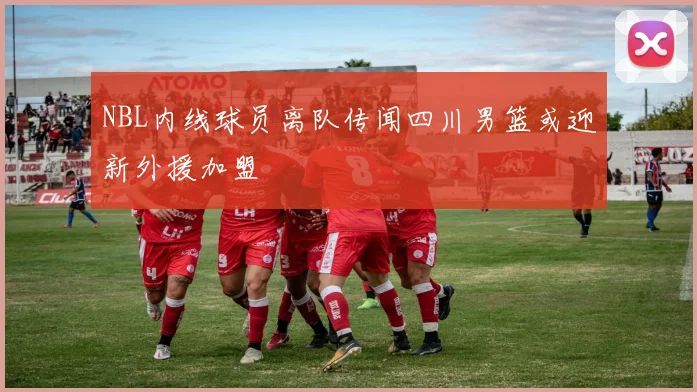 NBL内线球员离队传闻四川男篮或迎新外援加盟