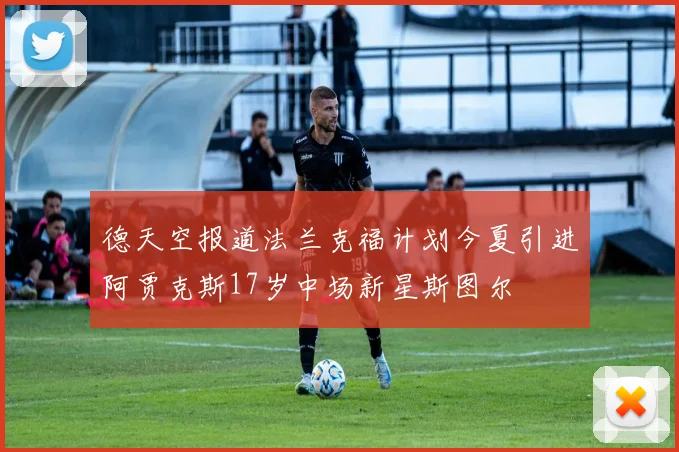 德天空报道法兰克福计划今夏引进阿贾克斯17岁中场新星斯图尔