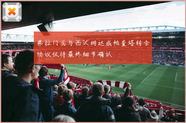 弗拉门戈与西汉姆达成帕奎塔转会协议仅待最终细节确认