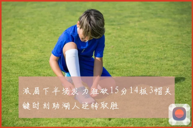 浓眉下半场发力狂砍15分14板3帽关键时刻助湖人逆转取胜