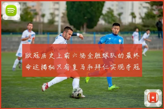 欧冠历史上前六场全胜球队的最终命运揭秘只有皇马和拜仁实现夺冠梦想