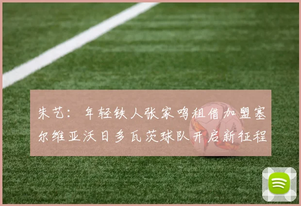 朱艺：年轻铁人张家鸣租借加盟塞尔维亚沃日多瓦茨球队开启新征程