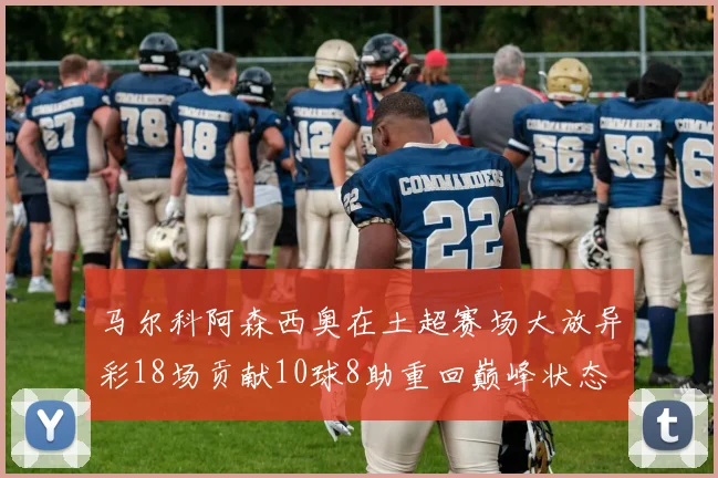 马尔科阿森西奥在土超赛场大放异彩18场贡献10球8助重回巅峰状态