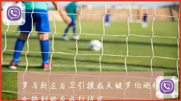 罗马新左后卫引援成关键罗伯逊转会热刺能否成行待定