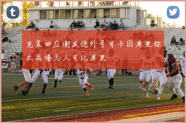 克莱回应谢泼德外号可卡因库里称太离谱无人可比库里