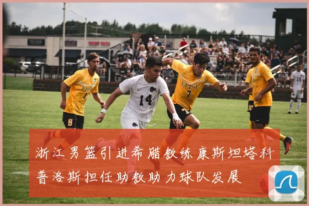 浙江男篮引进希腊教练康斯坦塔科普洛斯担任助教助力球队发展