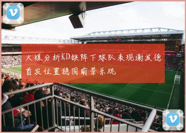 火媒分析KD缺阵下球队表现谢泼德首发位置稳固前景乐观