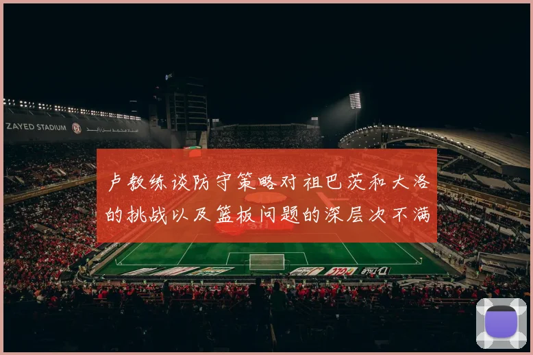卢教练谈防守策略对祖巴茨和大洛的挑战以及篮板问题的深层次不满