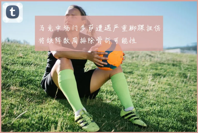 马竞中场门多萨遭遇严重脚踝扭伤将缺阵数周排除骨折可能性