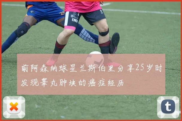 前阿森纳球星兰斯伯里分享25岁时发现睾丸肿块的癌症经历