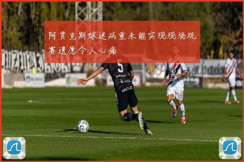 阿贾克斯球迷病重未能实现现场观赛遗愿令人心痛