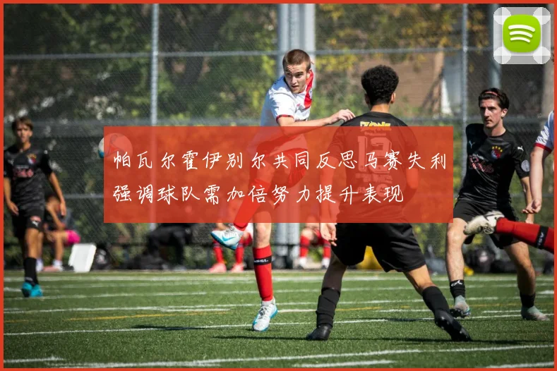帕瓦尔霍伊别尔共同反思马赛失利强调球队需加倍努力提升表现