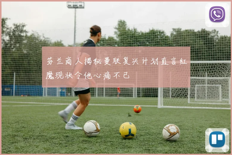 芬兰商人揭秘曼联复兴计划直言红魔现状令他心痛不已