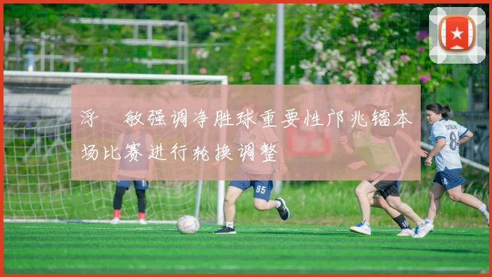 浮嶋敏强调净胜球重要性邝兆镭本场比赛进行轮换调整