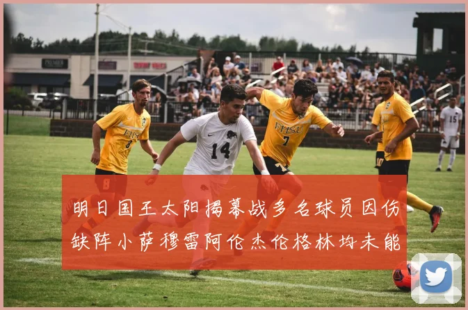 明日国王太阳揭幕战多名球员因伤缺阵小萨穆雷阿伦杰伦格林均未能出战
