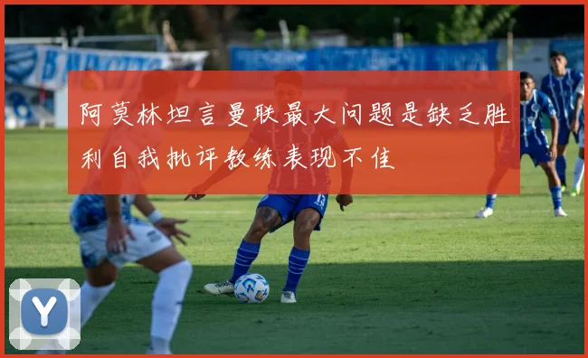 阿莫林坦言曼联最大问题是缺乏胜利自我批评教练表现不佳