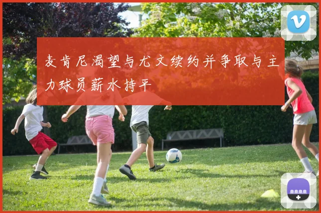 麦肯尼渴望与尤文续约并争取与主力球员薪水持平