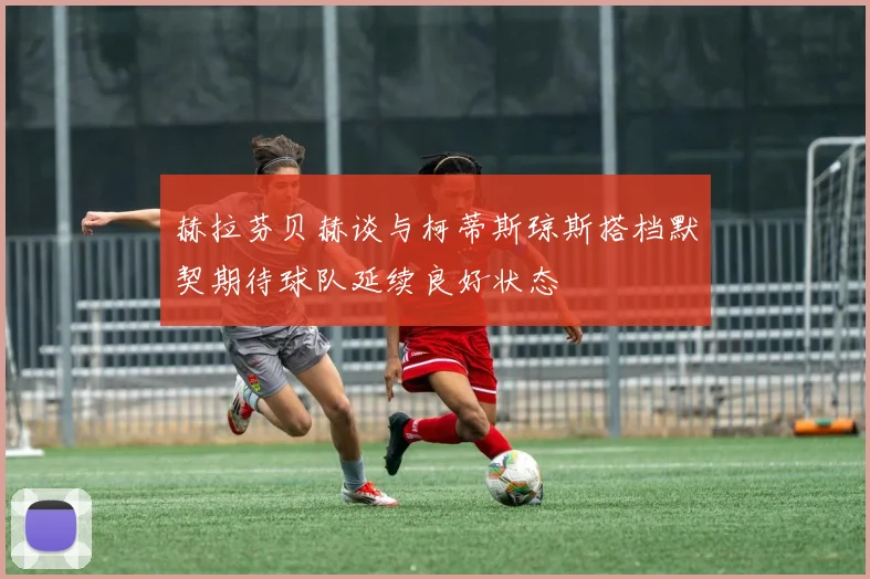 赫拉芬贝赫谈与柯蒂斯琼斯搭档默契期待球队延续良好状态