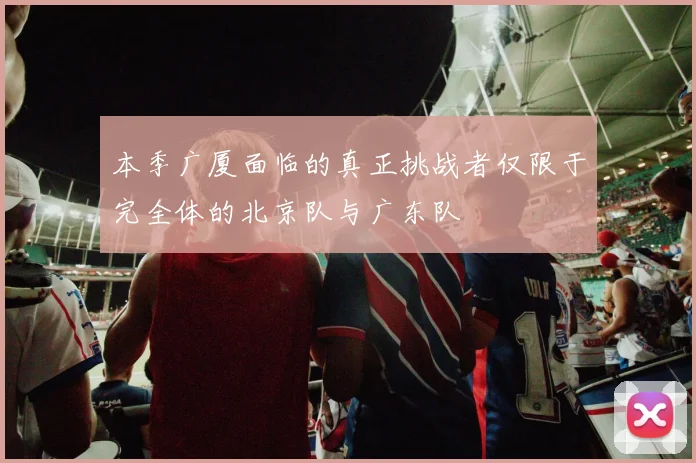 本季广厦面临的真正挑战者仅限于完全体的北京队与广东队