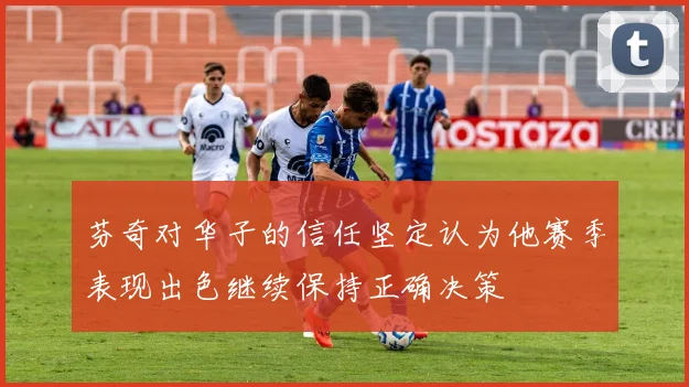 芬奇对华子的信任坚定认为他赛季表现出色继续保持正确决策