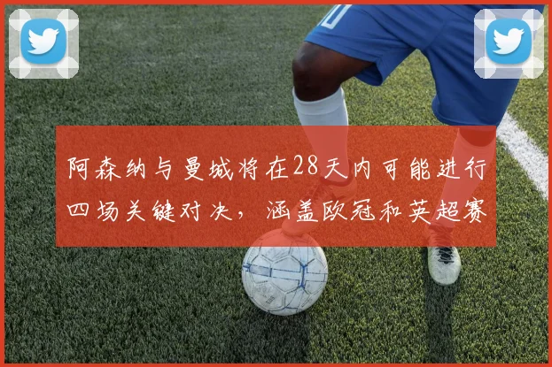 阿森纳与曼城将在28天内可能进行四场关键对决，涵盖欧冠和英超赛事
