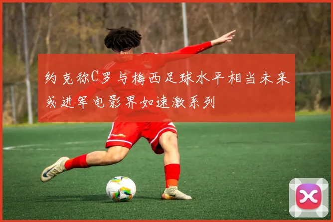 约克称C罗与梅西足球水平相当未来或进军电影界如速激系列