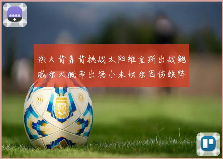 热火背靠背挑战太阳维金斯出战鲍威尔大概率出场小米切尔因伤缺阵