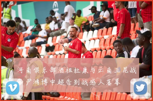 河南俱乐部酒祖杜康与云南玉昆战平尹鸿博中超告别战感人落幕