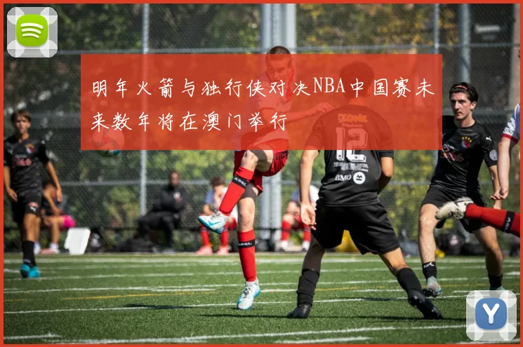 明年火箭与独行侠对决NBA中国赛未来数年将在澳门举行