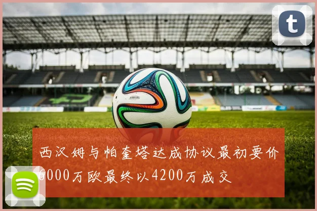 西汉姆与帕奎塔达成协议最初要价6000万欧最终以4200万成交