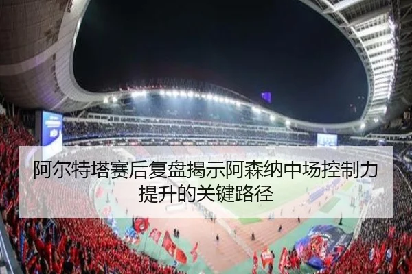 阿尔特塔赛后复盘揭示阿森纳中场控制力提升的关键路径（jinnianhui）