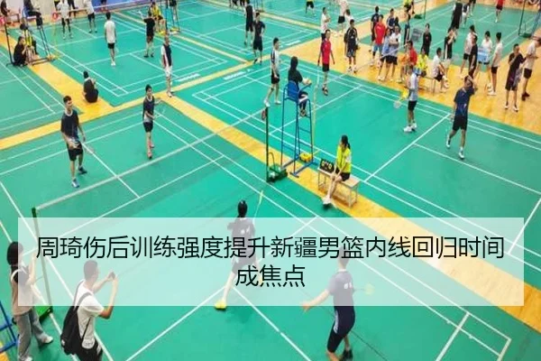 周琦伤后训练强度提升新疆男篮内线回归时间成焦点 | jinnianhui